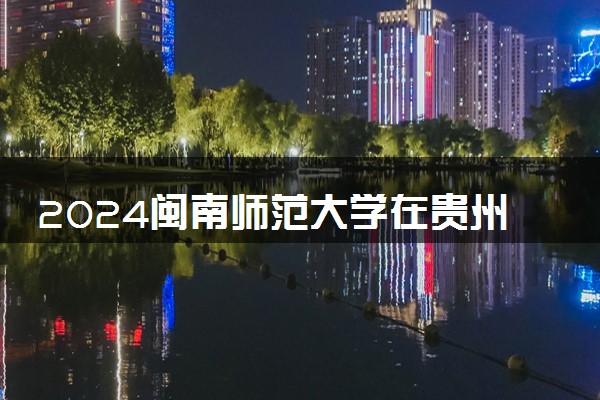 2024闽南师范大学在贵州录取分数线 各专业分数及位次