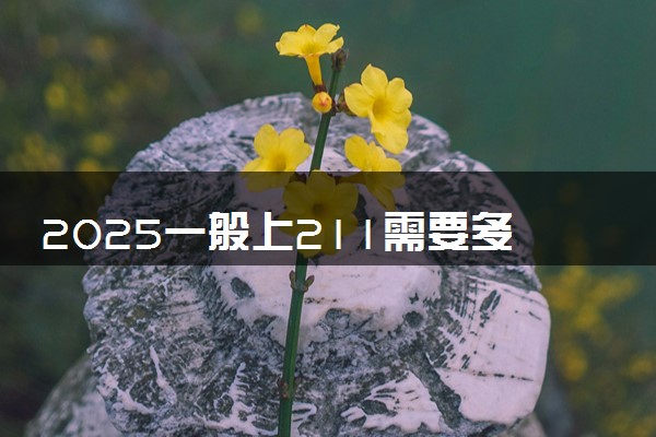 2025一般上211需要多少分 录取分数线是多少