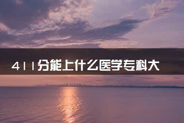 411分能上什么医学专科大学 怎么填报志愿