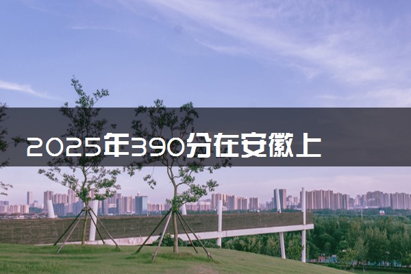 2025年390分在安徽上什么大学好 近三年录取分数线是多少