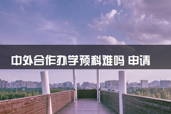 中外合作办学预科难吗 申请难度大吗