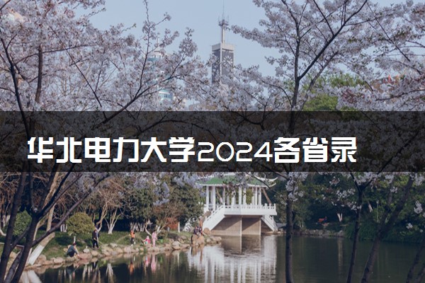 华北电力大学2024各省录取分数线及最低位次是多少