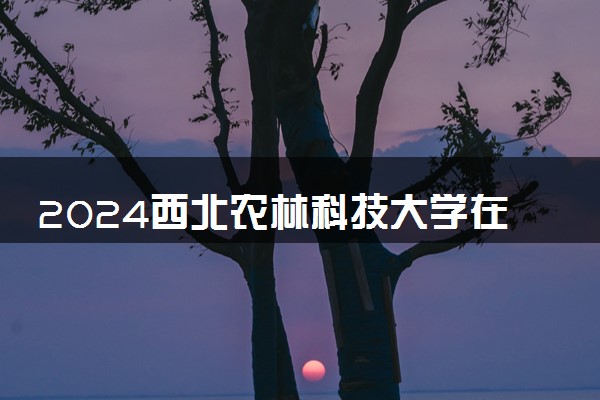 2024西北农林科技大学在重庆录取分数线 各专业分数及位次