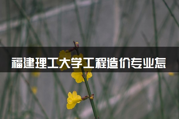 福建理工大学工程造价专业怎么样 录取分数线多少
