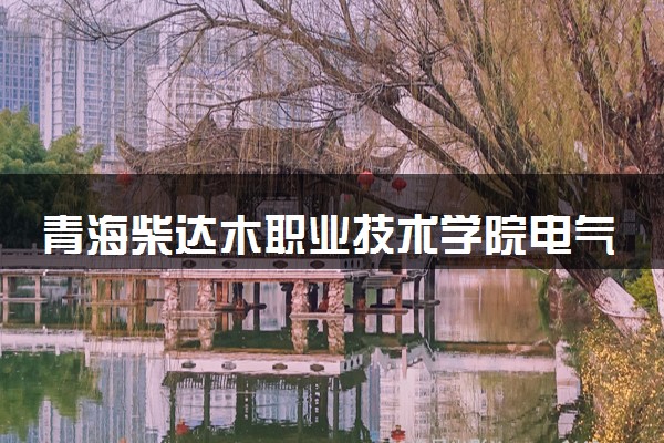 青海柴达木职业技术学院电气自动化技术专业怎么样 录取分数线多少