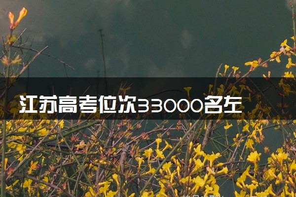 江苏高考位次33000名左右报什么大学好（2025年参考）