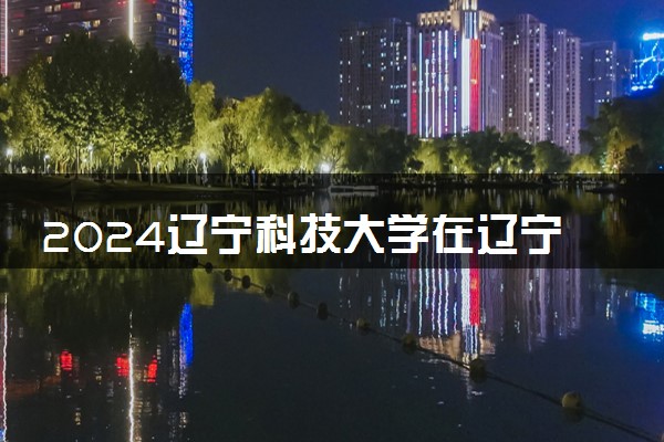 2024辽宁科技大学在辽宁录取分数线 各专业分数及位次