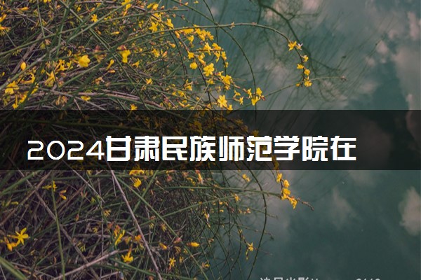 2024甘肃民族师范学院在辽宁录取分数线 各专业分数及位次