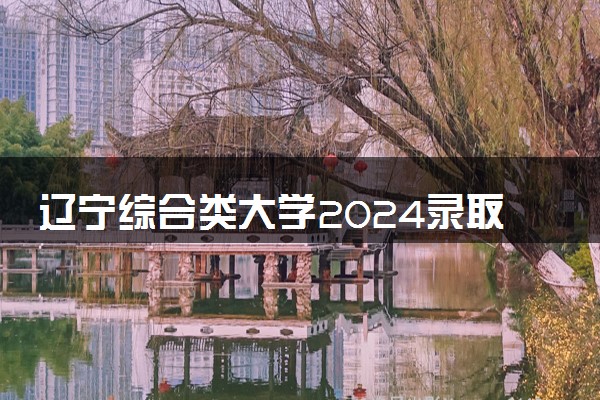 辽宁综合类大学2024录取分数线是多少 什么学校好