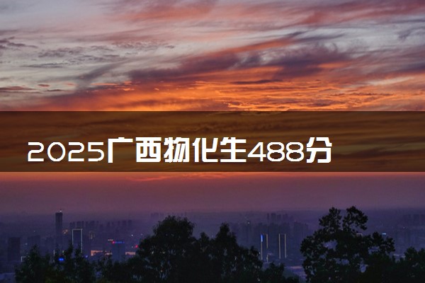 2025广西物化生488分左右能上什么大学 可以报考的院校名单