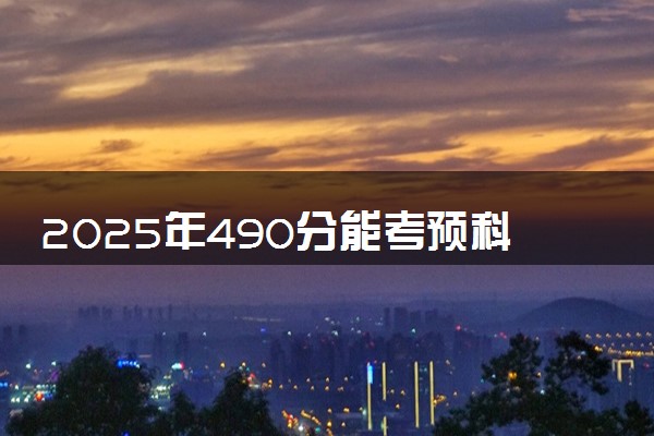 2025年490分能考预科班专业吗 490分预科班专业大学推荐