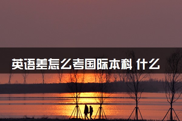 英语差怎么考国际本科 什么学校好
