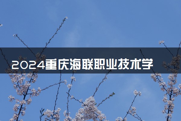 2024重庆海联职业技术学院在河北录取分数线 各专业分数及位次