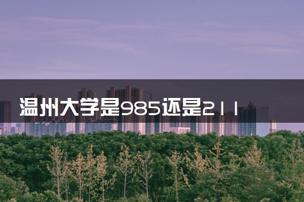 温州大学是985还是211 含金量怎么样