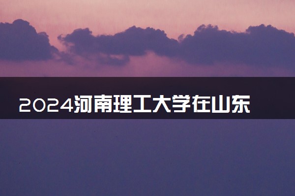 2024河南理工大学在山东录取分数线 各专业分数及位次