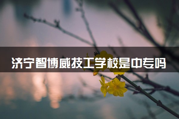 济宁智博威技工学校是中专吗 含金量高不高