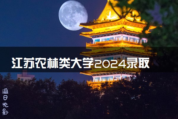 江苏农林类大学2024录取分数线是多少 什么学校好