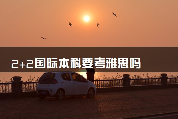 2+2国际本科要考雅思吗 要求参加高考吗