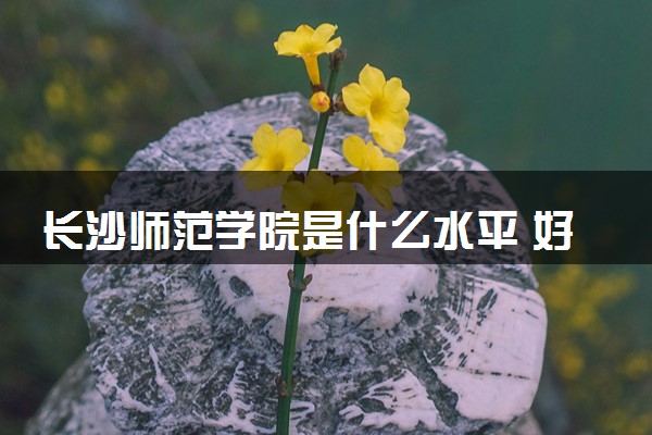 长沙师范学院是什么水平 好不好考