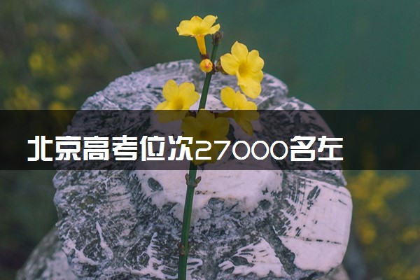 北京高考位次27000名左右报什么大学好（2025年参考）