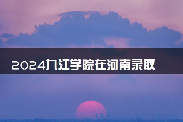 2024九江学院在河南录取分数线 各专业分数及位次
