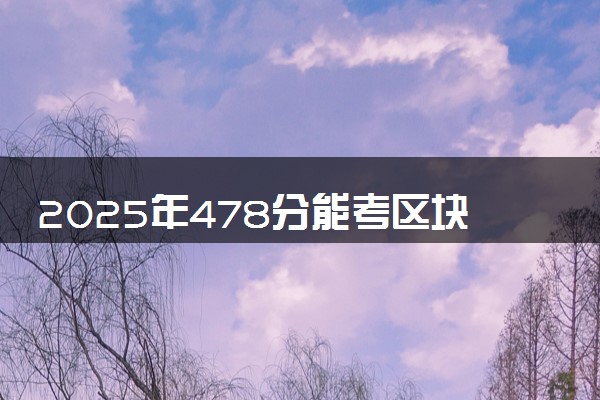2025年478分能考区块链工程专业吗 478分区块链工程专业大学推荐