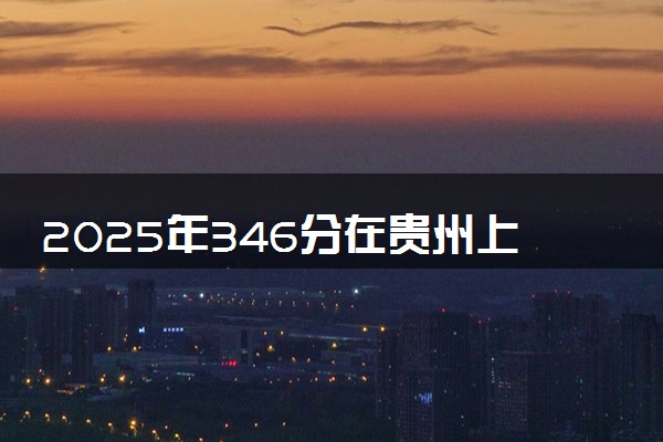 2025年346分在贵州上什么大学好 近三年录取分数线是多少