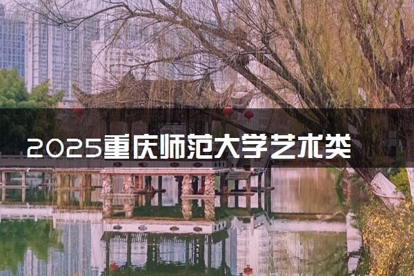 2025重庆师范大学艺术类各省各专业录取分数线汇总