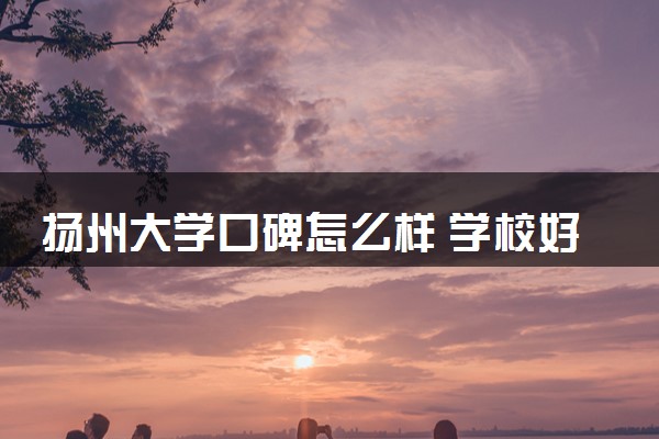扬州大学口碑怎么样 学校好不好