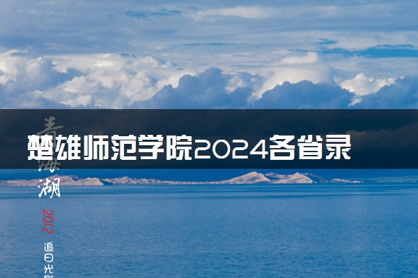 楚雄师范学院2024各省录取分数线及最低位次是多少
