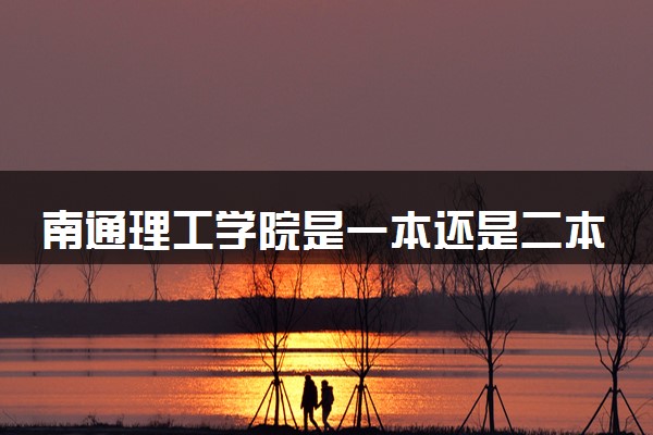 南通理工学院是一本还是二本 算好大学吗
