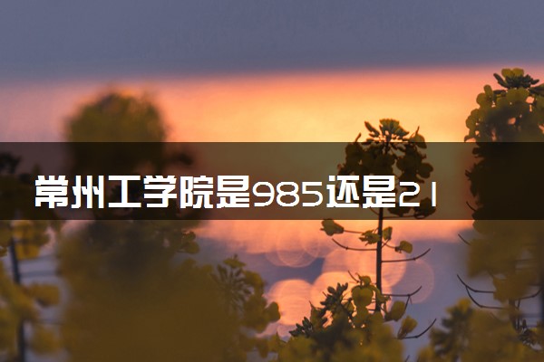 常州工学院是985还是211 含金量怎么样