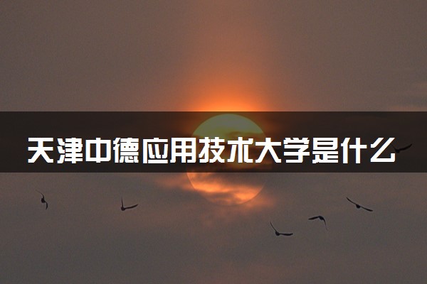 天津中德应用技术大学是什么水平 好不好考