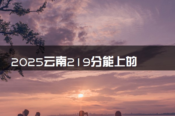 2025云南219分能上的大学有哪些 可以报考院校名单