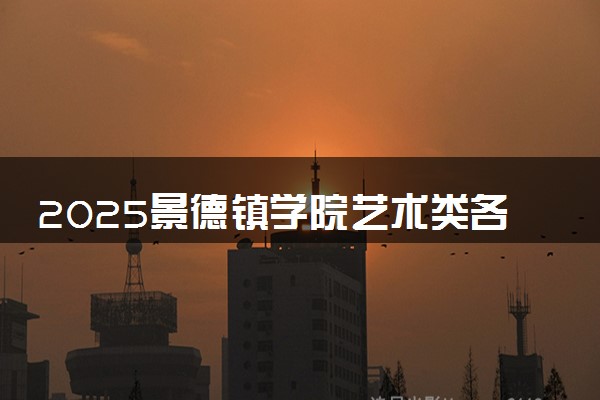 2025景德镇学院艺术类各省各专业录取分数线汇总