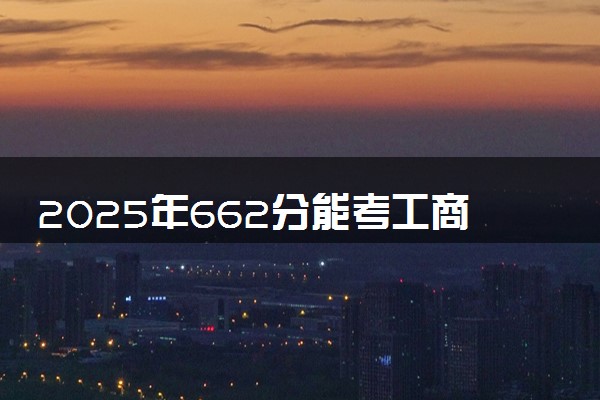 2025年662分能考工商管理类专业吗 662分工商管理类专业大学推荐