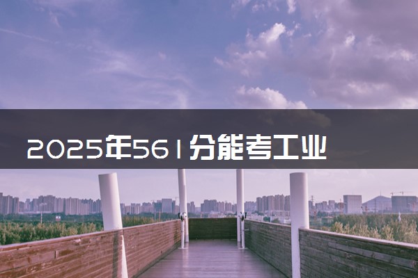2025年561分能考工业设计专业吗 561分工业设计专业大学推荐