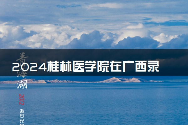 2024桂林医学院在广西录取分数线 各专业分数及位次