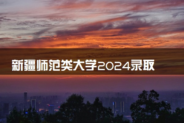 新疆师范类大学2024录取分数线是多少 什么学校好