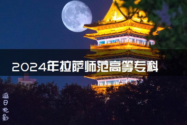 2024年拉萨师范高等专科学校录取分数线是多少 各省最低分数线及位次
