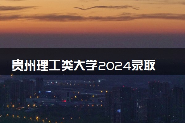 贵州理工类大学2024录取分数线是多少 什么学校好