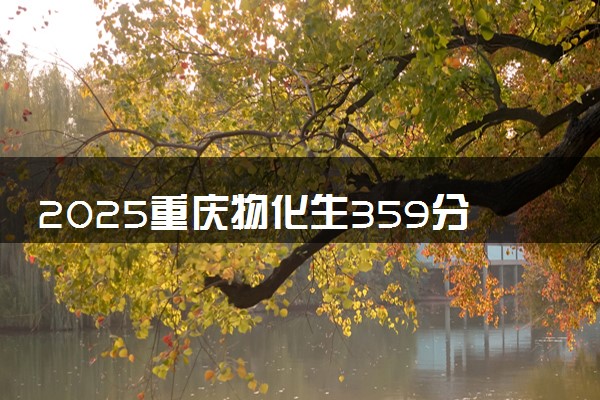 2025重庆物化生359分左右能上什么大学 可以报考的院校名单