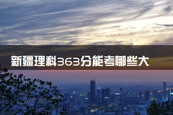 新疆理科363分能考哪些大学 2025考生稳上的大学名单