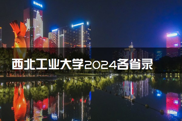 西北工业大学2024各省录取分数线及最低位次是多少
