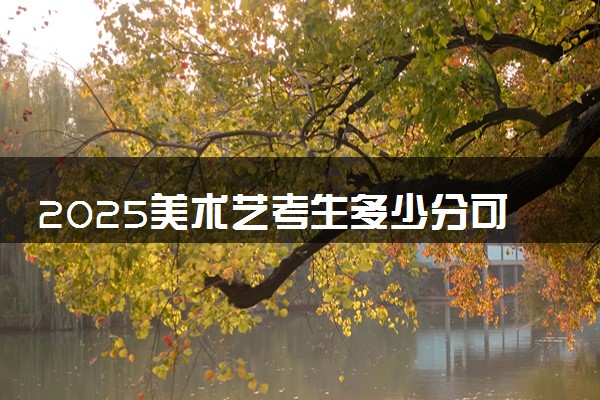 2025美术艺考生多少分可以报资阳环境科技职业学院