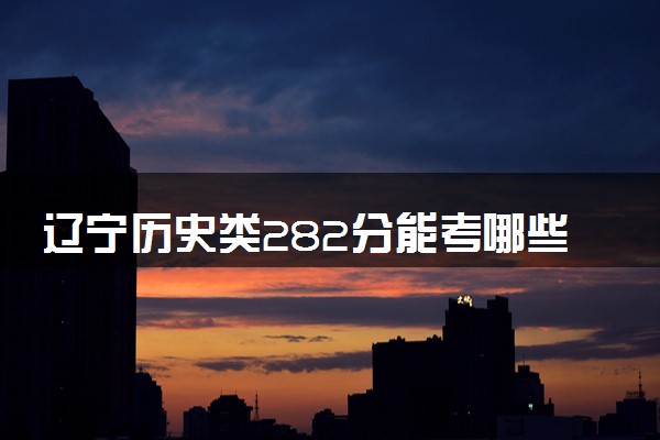辽宁历史类282分能考哪些大学 2025考生稳上的大学名单