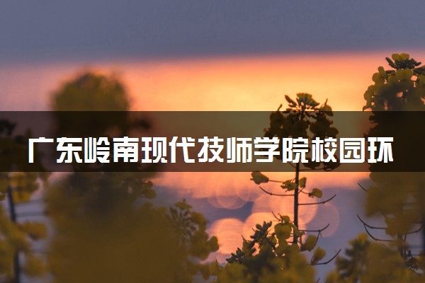 广东岭南现代技师学院校园环境怎么样 学校好不好