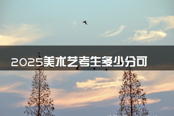 2025美术艺考生多少分可以报吉利学院