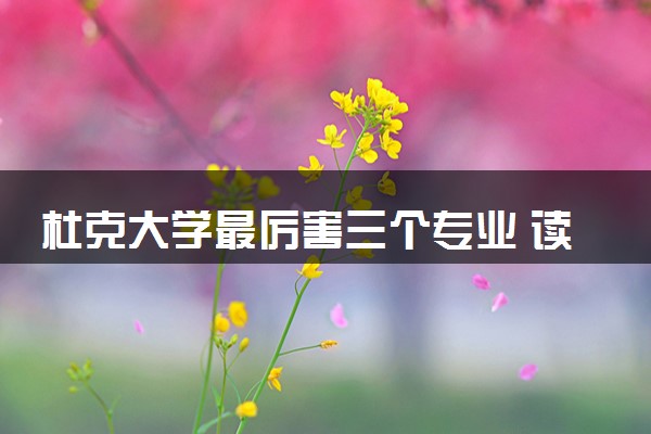 杜克大学最厉害三个专业 读完有什么用