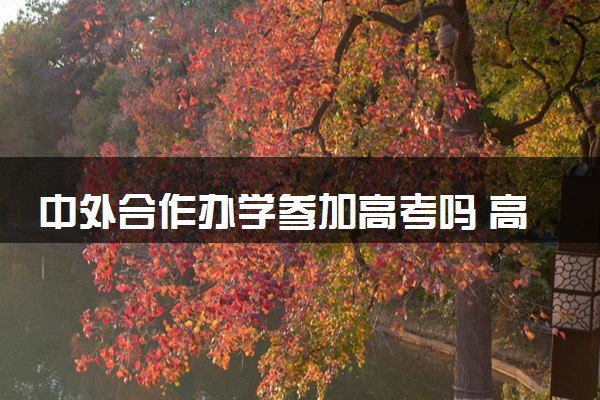 中外合作办学参加高考吗 高考前报还是高考后报
